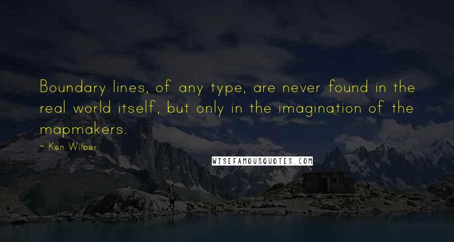 Ken Wilber Quotes: Boundary lines, of any type, are never found in the real world itself, but only in the imagination of the mapmakers.