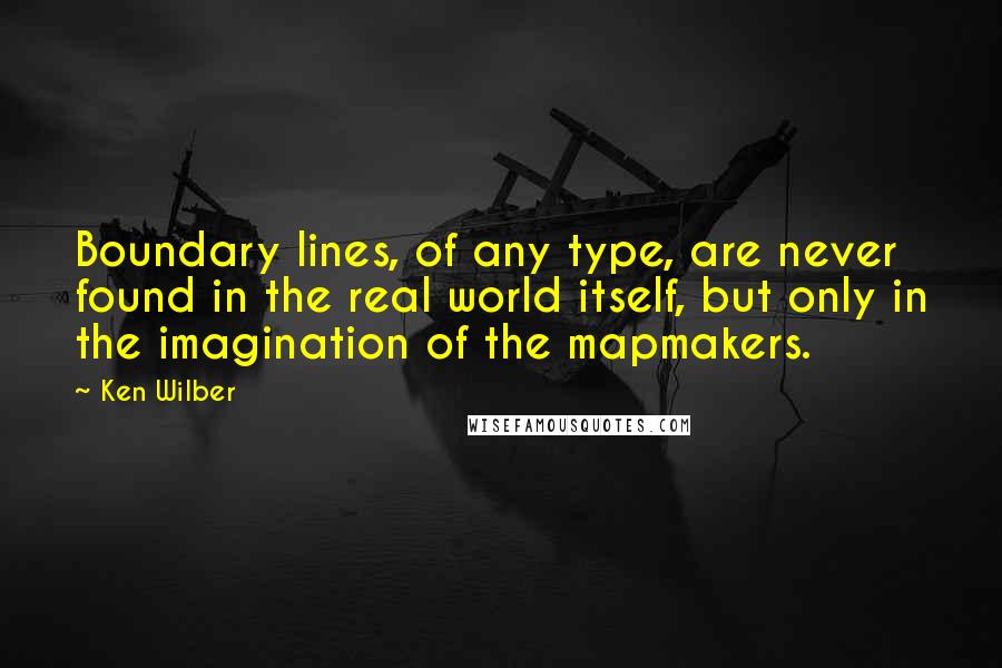 Ken Wilber Quotes: Boundary lines, of any type, are never found in the real world itself, but only in the imagination of the mapmakers.