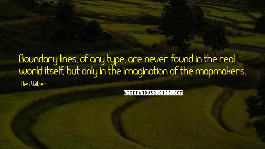 Ken Wilber Quotes: Boundary lines, of any type, are never found in the real world itself, but only in the imagination of the mapmakers.