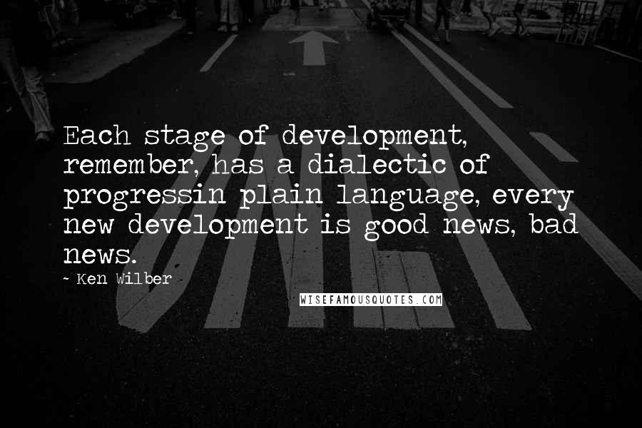 Ken Wilber Quotes: Each stage of development, remember, has a dialectic of progressin plain language, every new development is good news, bad news.