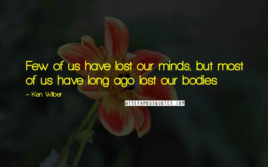Ken Wilber Quotes: Few of us have lost our minds, but most of us have long ago lost our bodies.