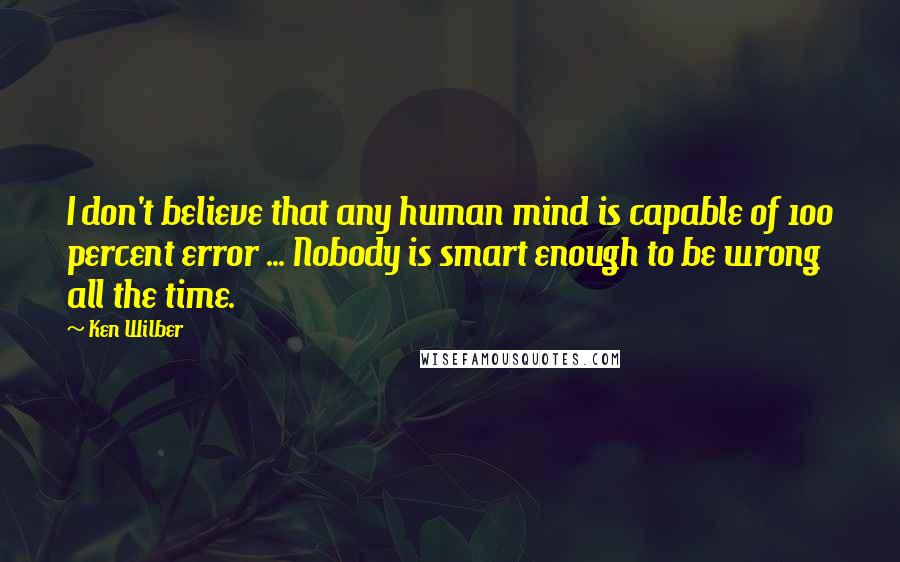 Ken Wilber Quotes: I don't believe that any human mind is capable of 100 percent error ... Nobody is smart enough to be wrong all the time.