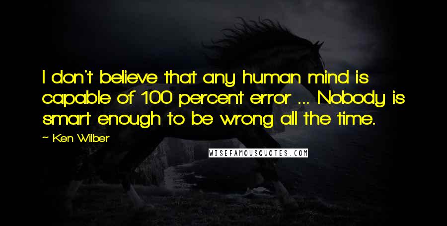 Ken Wilber Quotes: I don't believe that any human mind is capable of 100 percent error ... Nobody is smart enough to be wrong all the time.