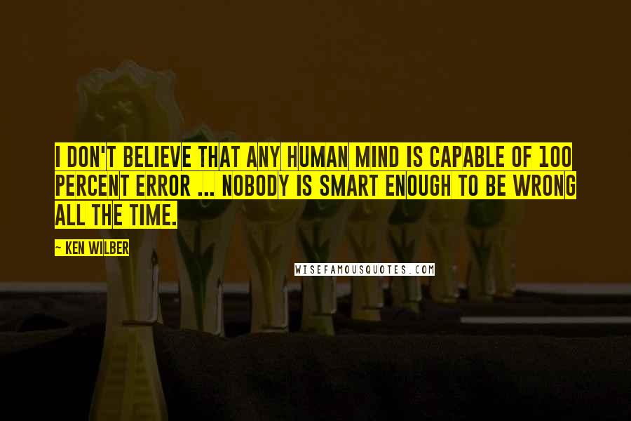 Ken Wilber Quotes: I don't believe that any human mind is capable of 100 percent error ... Nobody is smart enough to be wrong all the time.