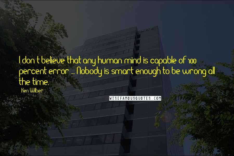 Ken Wilber Quotes: I don't believe that any human mind is capable of 100 percent error ... Nobody is smart enough to be wrong all the time.