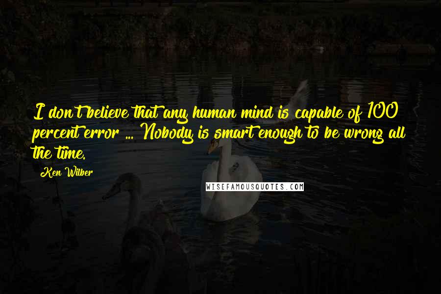 Ken Wilber Quotes: I don't believe that any human mind is capable of 100 percent error ... Nobody is smart enough to be wrong all the time.