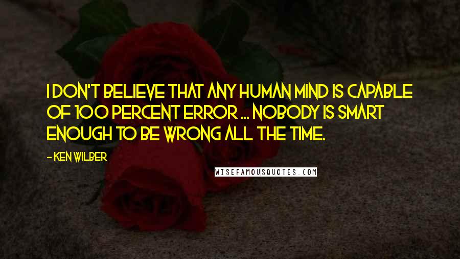 Ken Wilber Quotes: I don't believe that any human mind is capable of 100 percent error ... Nobody is smart enough to be wrong all the time.