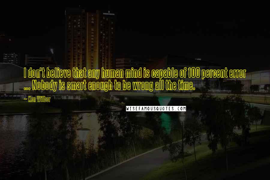 Ken Wilber Quotes: I don't believe that any human mind is capable of 100 percent error ... Nobody is smart enough to be wrong all the time.
