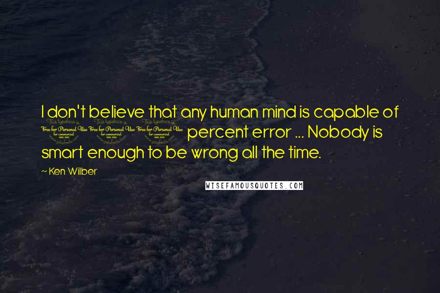 Ken Wilber Quotes: I don't believe that any human mind is capable of 100 percent error ... Nobody is smart enough to be wrong all the time.