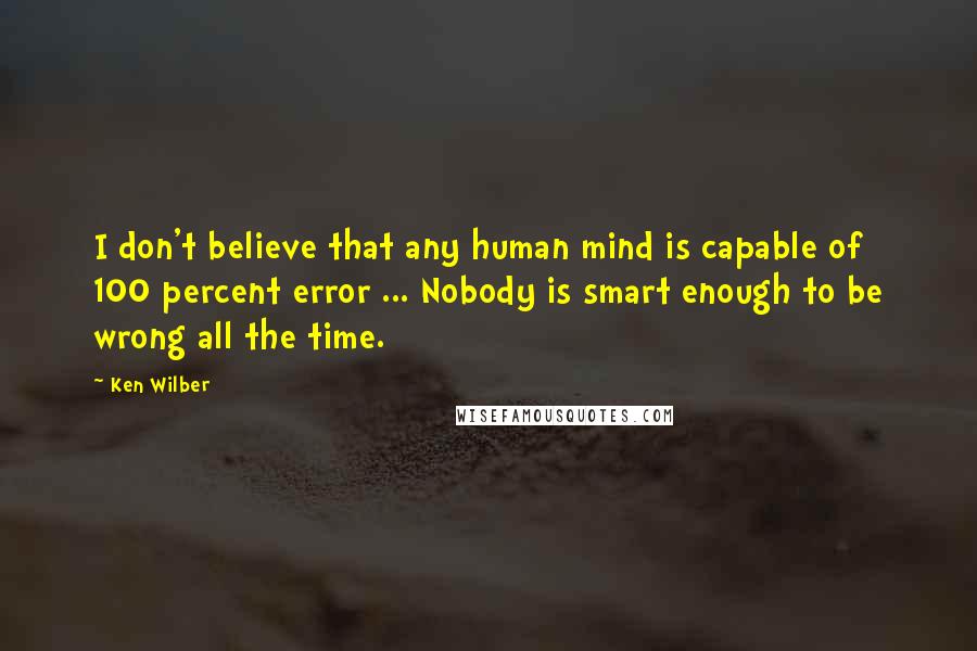 Ken Wilber Quotes: I don't believe that any human mind is capable of 100 percent error ... Nobody is smart enough to be wrong all the time.