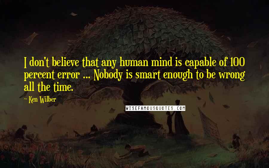 Ken Wilber Quotes: I don't believe that any human mind is capable of 100 percent error ... Nobody is smart enough to be wrong all the time.