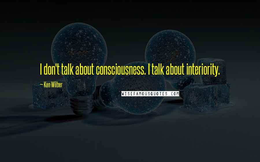 Ken Wilber Quotes: I don't talk about consciousness. I talk about interiority.