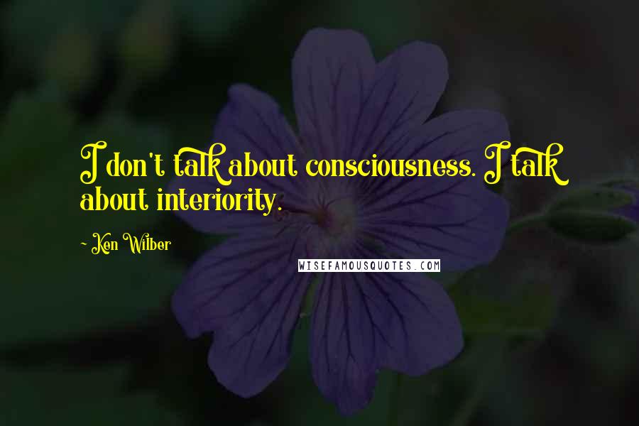 Ken Wilber Quotes: I don't talk about consciousness. I talk about interiority.