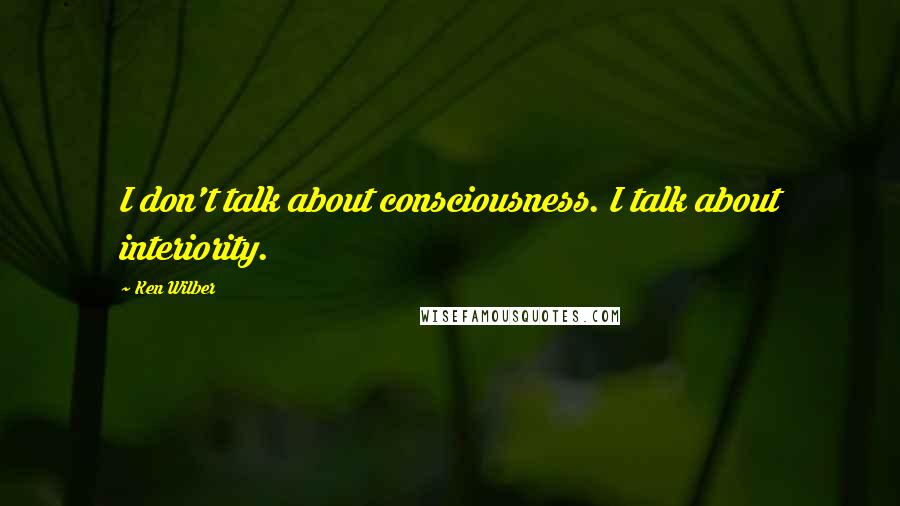 Ken Wilber Quotes: I don't talk about consciousness. I talk about interiority.