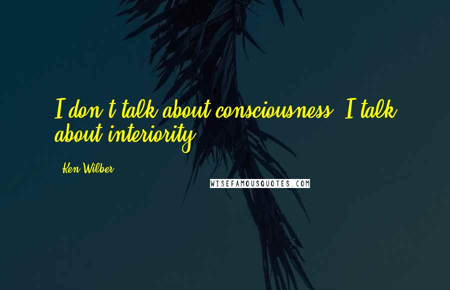 Ken Wilber Quotes: I don't talk about consciousness. I talk about interiority.