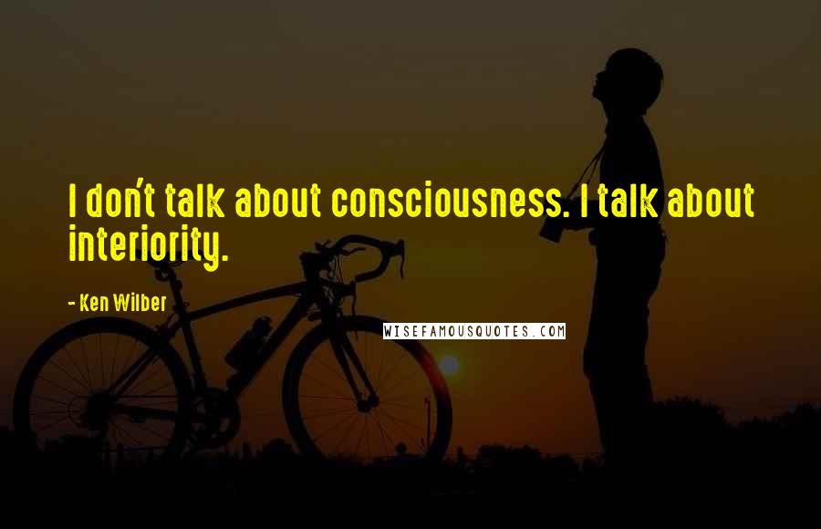 Ken Wilber Quotes: I don't talk about consciousness. I talk about interiority.