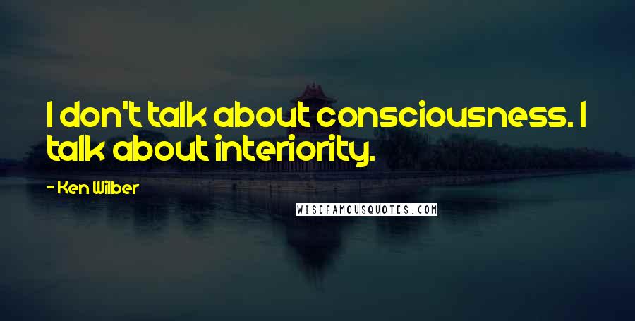 Ken Wilber Quotes: I don't talk about consciousness. I talk about interiority.