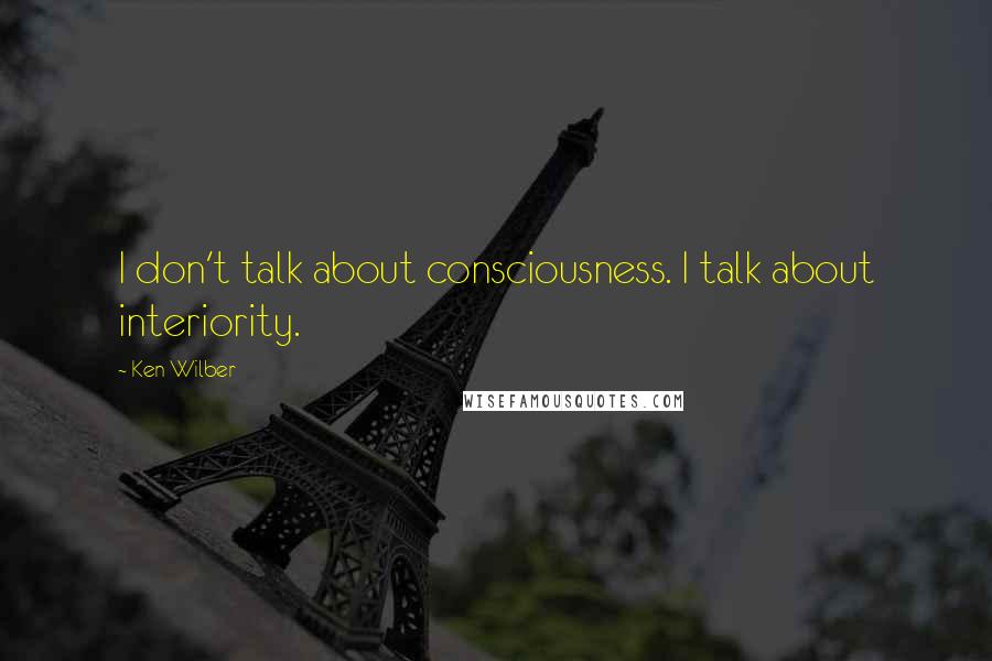 Ken Wilber Quotes: I don't talk about consciousness. I talk about interiority.