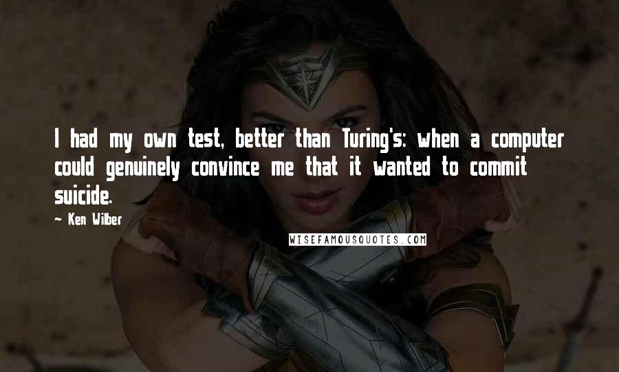 Ken Wilber Quotes: I had my own test, better than Turing's: when a computer could genuinely convince me that it wanted to commit suicide.