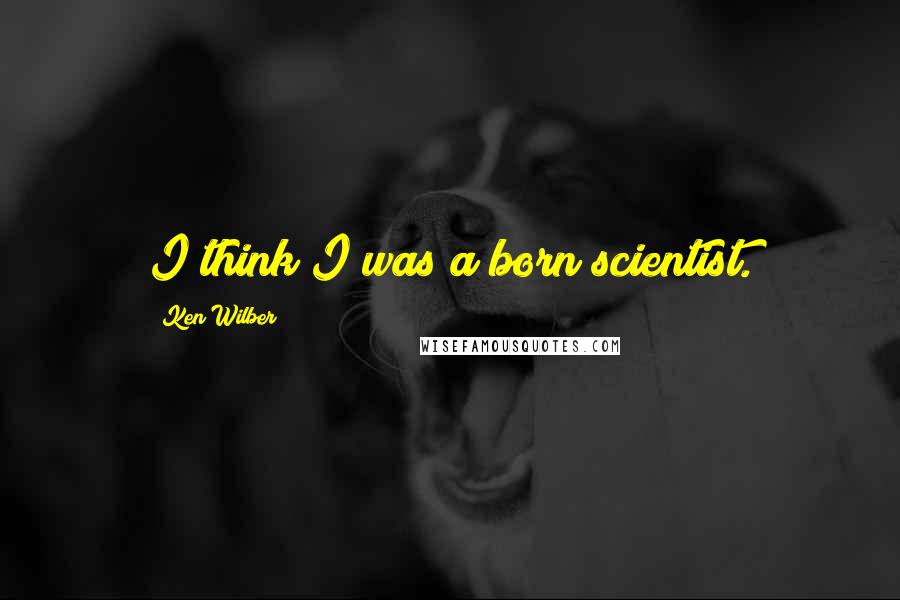 Ken Wilber Quotes: I think I was a born scientist.