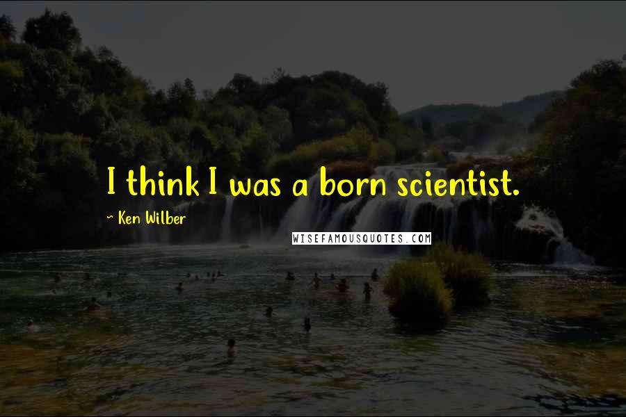 Ken Wilber Quotes: I think I was a born scientist.