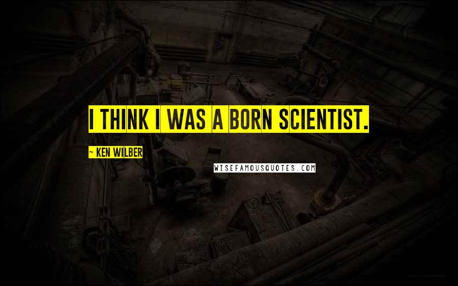 Ken Wilber Quotes: I think I was a born scientist.