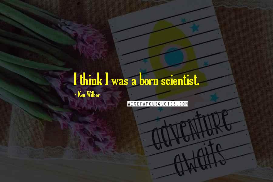 Ken Wilber Quotes: I think I was a born scientist.