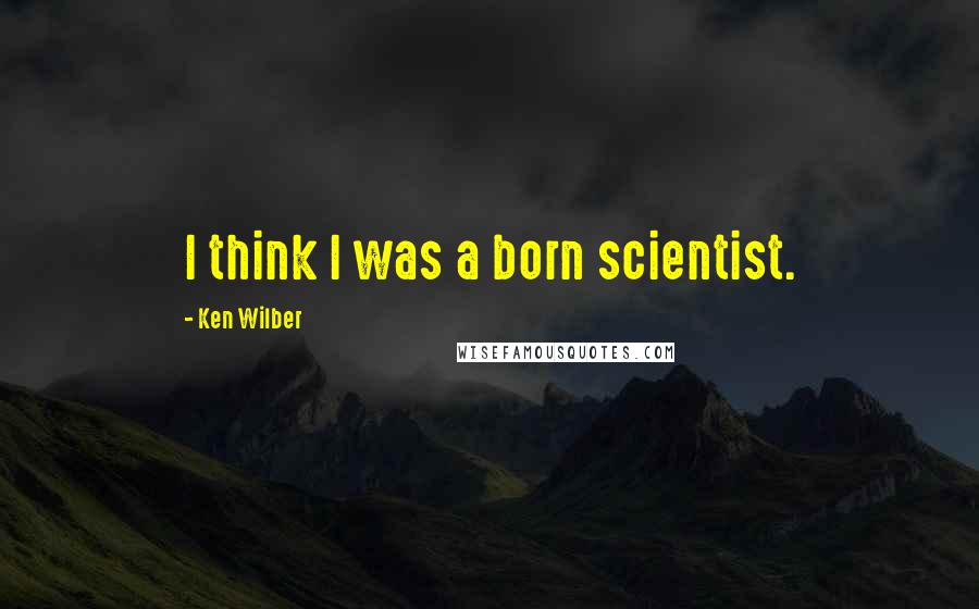 Ken Wilber Quotes: I think I was a born scientist.