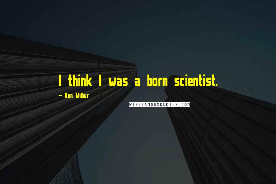 Ken Wilber Quotes: I think I was a born scientist.