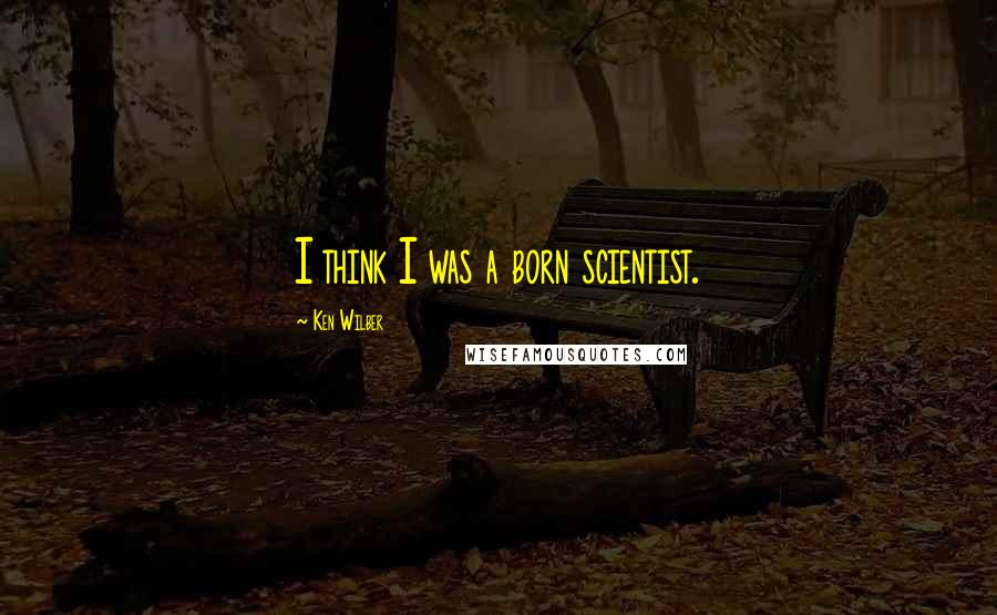 Ken Wilber Quotes: I think I was a born scientist.