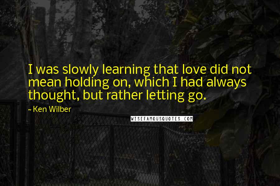 Ken Wilber Quotes: I was slowly learning that love did not mean holding on, which I had always thought, but rather letting go.