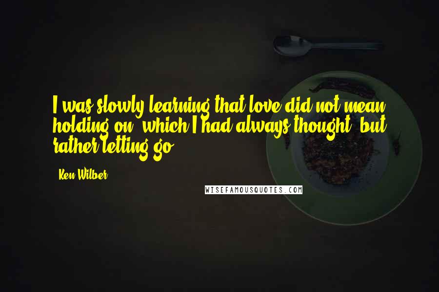 Ken Wilber Quotes: I was slowly learning that love did not mean holding on, which I had always thought, but rather letting go.