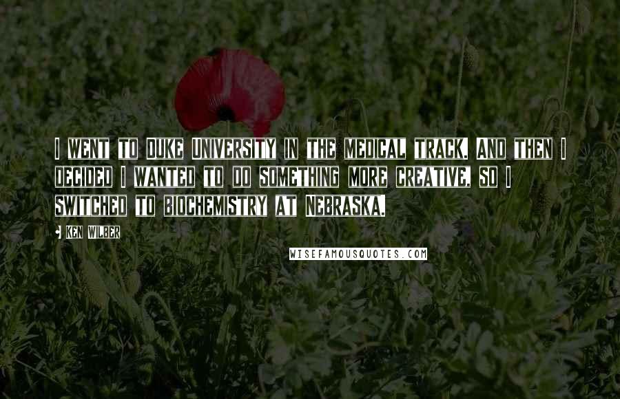 Ken Wilber Quotes: I went to Duke University in the medical track. And then I decided I wanted to do something more creative, so I switched to biochemistry at Nebraska.