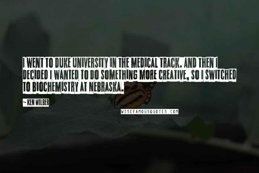 Ken Wilber Quotes: I went to Duke University in the medical track. And then I decided I wanted to do something more creative, so I switched to biochemistry at Nebraska.