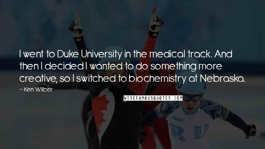 Ken Wilber Quotes: I went to Duke University in the medical track. And then I decided I wanted to do something more creative, so I switched to biochemistry at Nebraska.