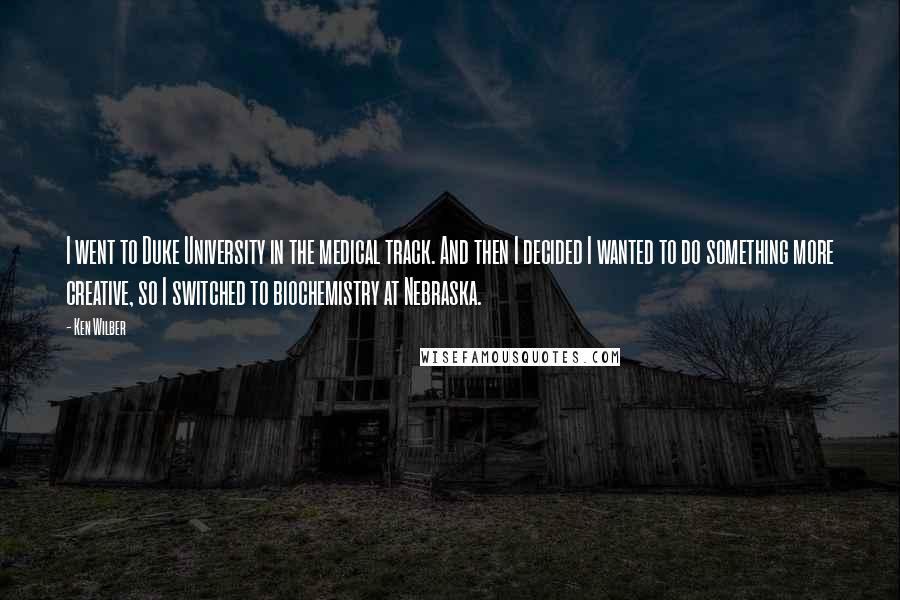 Ken Wilber Quotes: I went to Duke University in the medical track. And then I decided I wanted to do something more creative, so I switched to biochemistry at Nebraska.