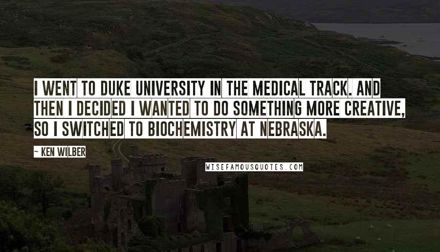 Ken Wilber Quotes: I went to Duke University in the medical track. And then I decided I wanted to do something more creative, so I switched to biochemistry at Nebraska.