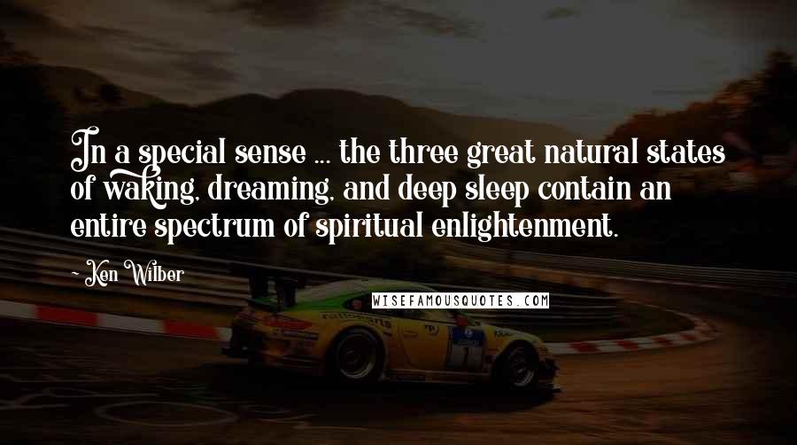 Ken Wilber Quotes: In a special sense ... the three great natural states of waking, dreaming, and deep sleep contain an entire spectrum of spiritual enlightenment.