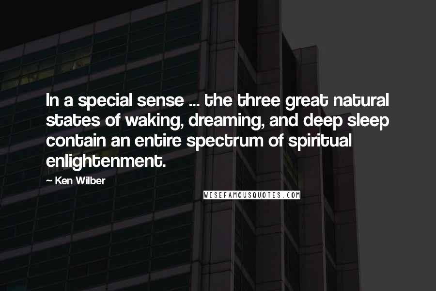 Ken Wilber Quotes: In a special sense ... the three great natural states of waking, dreaming, and deep sleep contain an entire spectrum of spiritual enlightenment.