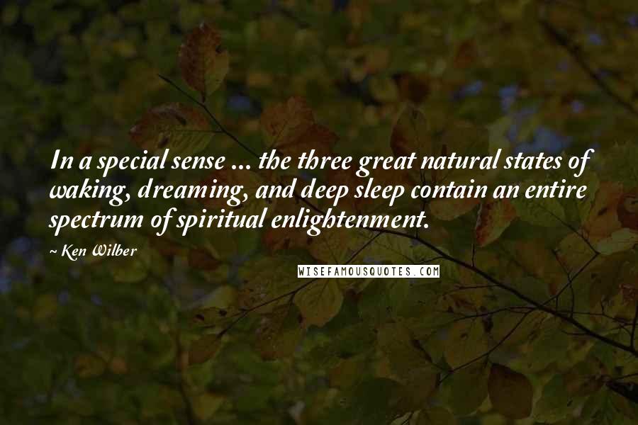 Ken Wilber Quotes: In a special sense ... the three great natural states of waking, dreaming, and deep sleep contain an entire spectrum of spiritual enlightenment.