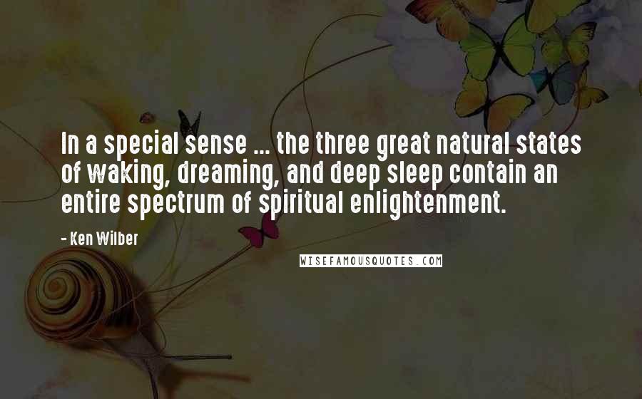 Ken Wilber Quotes: In a special sense ... the three great natural states of waking, dreaming, and deep sleep contain an entire spectrum of spiritual enlightenment.