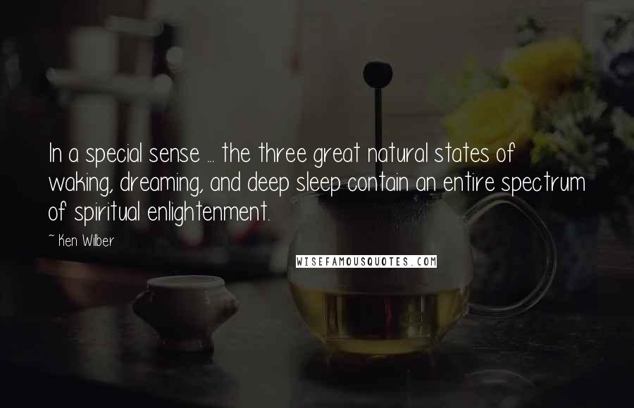 Ken Wilber Quotes: In a special sense ... the three great natural states of waking, dreaming, and deep sleep contain an entire spectrum of spiritual enlightenment.