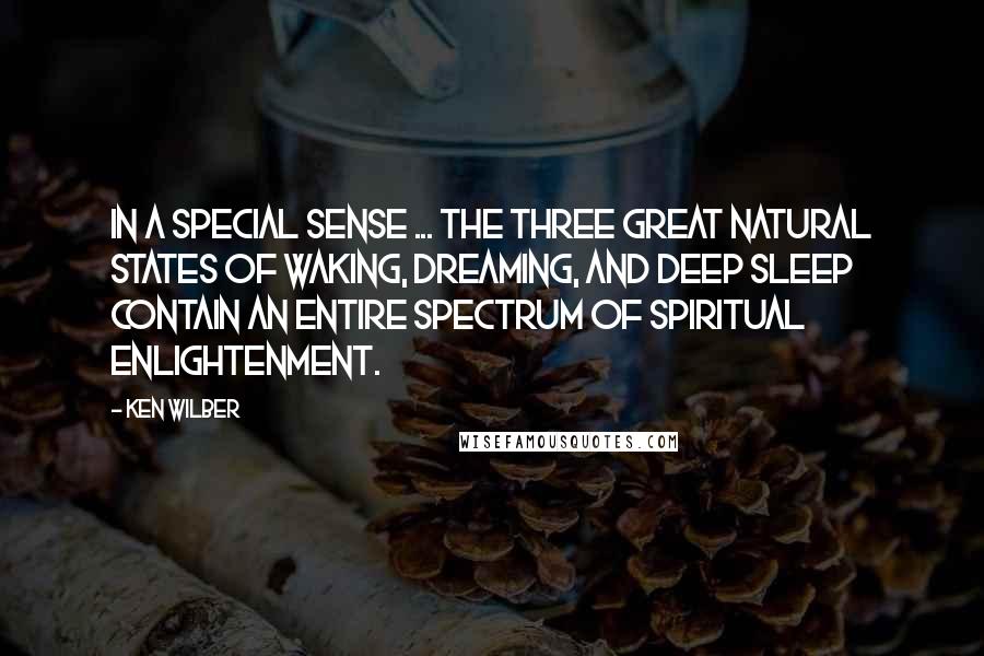 Ken Wilber Quotes: In a special sense ... the three great natural states of waking, dreaming, and deep sleep contain an entire spectrum of spiritual enlightenment.