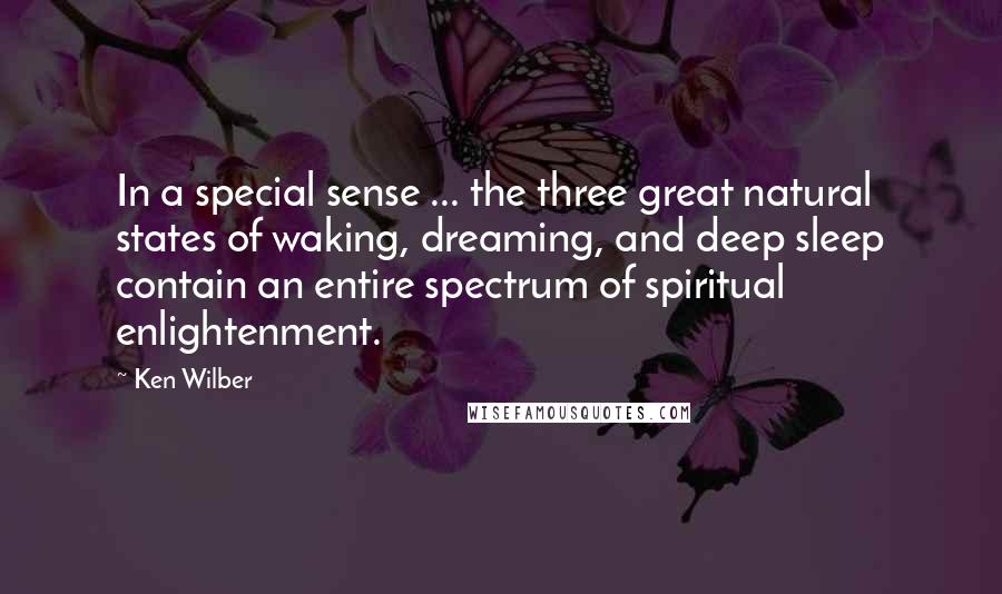 Ken Wilber Quotes: In a special sense ... the three great natural states of waking, dreaming, and deep sleep contain an entire spectrum of spiritual enlightenment.