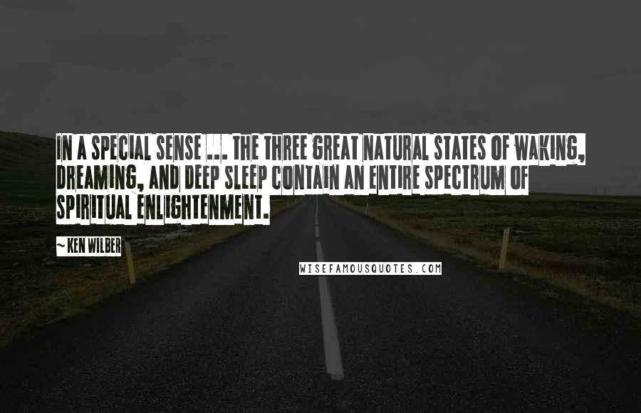 Ken Wilber Quotes: In a special sense ... the three great natural states of waking, dreaming, and deep sleep contain an entire spectrum of spiritual enlightenment.