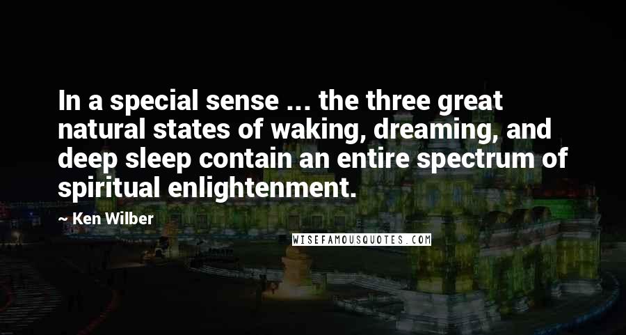 Ken Wilber Quotes: In a special sense ... the three great natural states of waking, dreaming, and deep sleep contain an entire spectrum of spiritual enlightenment.