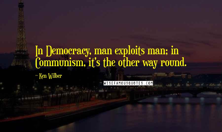 Ken Wilber Quotes: In Democracy, man exploits man; in Communism, it's the other way round.