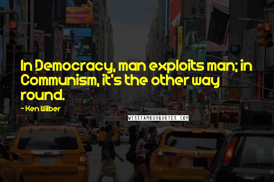 Ken Wilber Quotes: In Democracy, man exploits man; in Communism, it's the other way round.