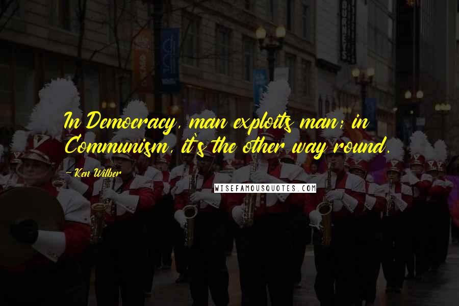 Ken Wilber Quotes: In Democracy, man exploits man; in Communism, it's the other way round.