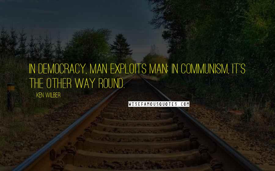 Ken Wilber Quotes: In Democracy, man exploits man; in Communism, it's the other way round.